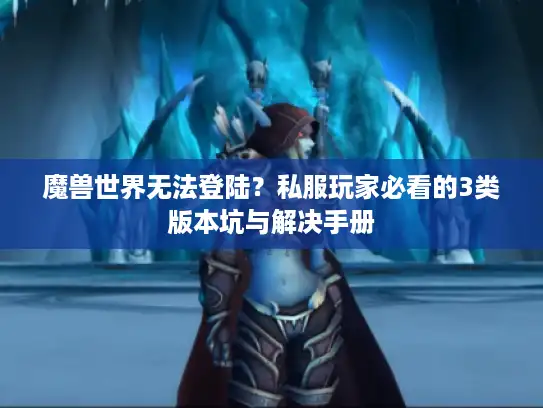 魔兽世界无法登陆？私服玩家必看的3类版本坑与解决手册