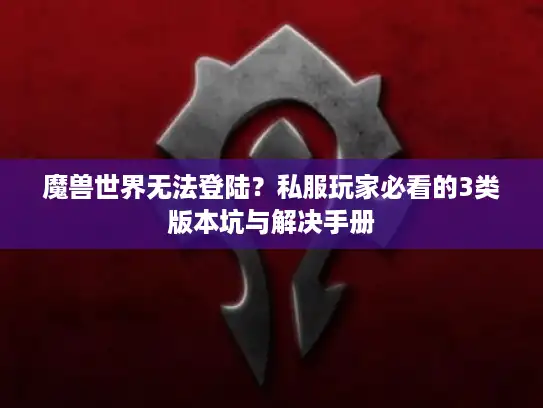 魔兽世界无法登陆？私服玩家必看的3类版本坑与解决手册