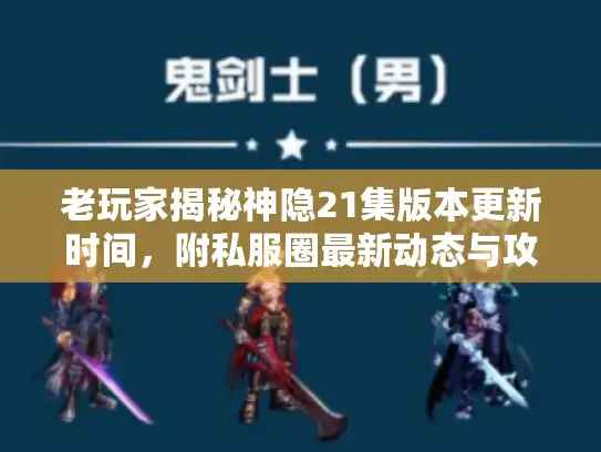 老玩家揭秘神隐21集版本更新时间，附私服圈最新动态与攻略方向