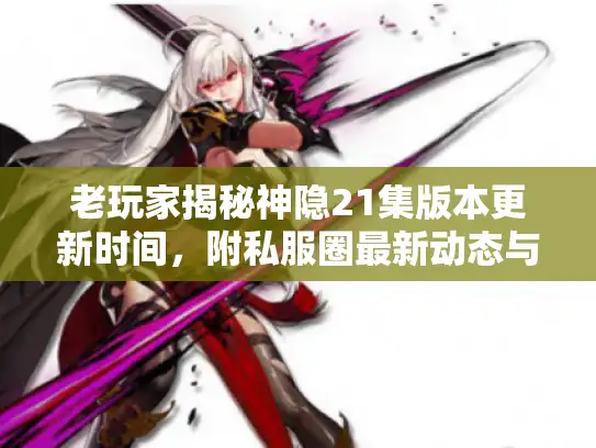 老玩家揭秘神隐21集版本更新时间，附私服圈最新动态与攻略方向