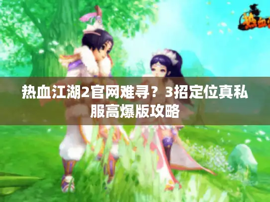 热血江湖2官网难寻？3招定位真私服高爆版攻略