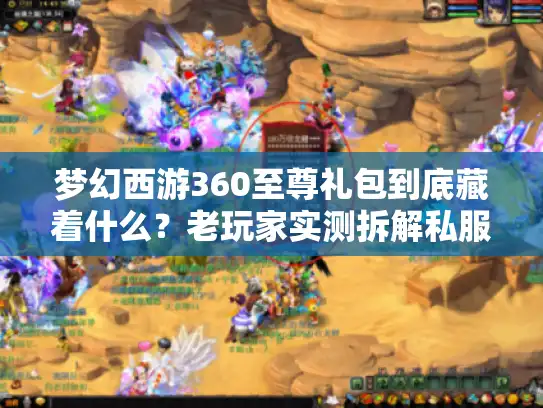 梦幻西游360至尊礼包到底藏着什么?老玩家实测拆解私服/官服版本差距 梦幻西游360至尊礼包到底藏着什么?老玩家实测拆解私服/官服版本差距