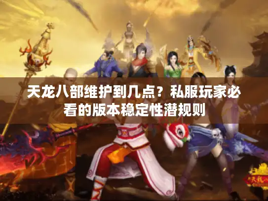 天龙八部维护到几点？私服玩家必看的版本稳定性潜规则