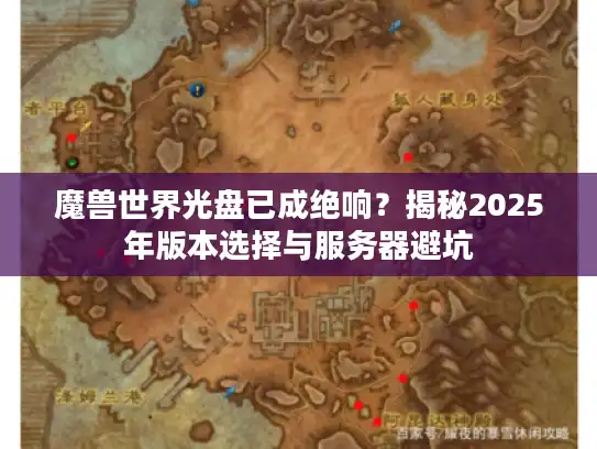 魔兽世界光盘已成绝响?揭秘2025年版本选择与服务器避坑 魔兽世界光盘已成绝响?揭秘2025年版本选择与服务器避坑