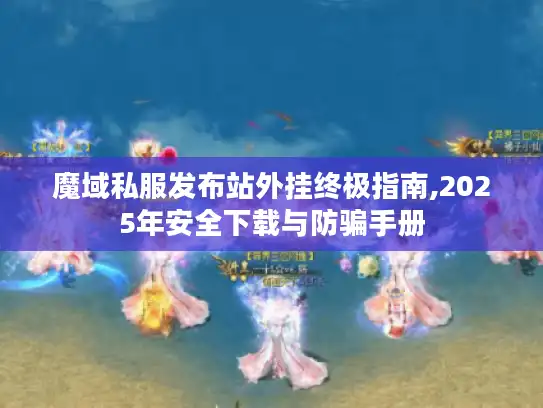 魔域私服发布站外挂终极指南,2025年安全下载与防骗手册