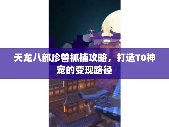 天龙八部珍兽抓捕攻略，打造T0神宠的变现路径