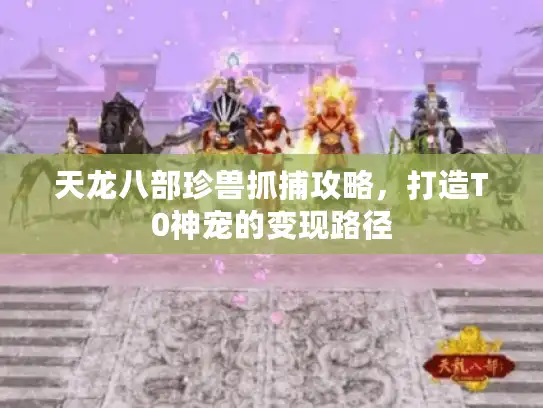 天龙八部珍兽抓捕攻略，打造T0神宠的变现路径