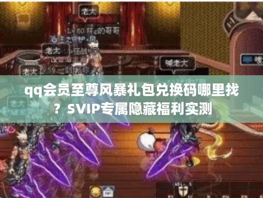 qq会员至尊风暴礼包兑换码哪里找？SVIP专属隐藏福利实测