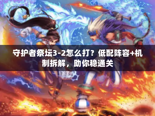 守护者祭坛3-2怎么打？低配阵容+机制拆解，助你稳通关