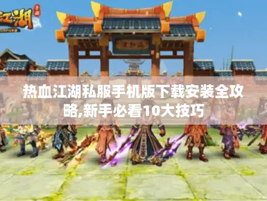 热血江湖私服手机版下载安装全攻略,新手必看10大技巧