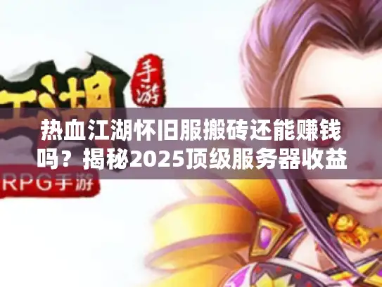 热血江湖怀旧服搬砖还能赚钱吗？揭秘2025顶级服务器收益