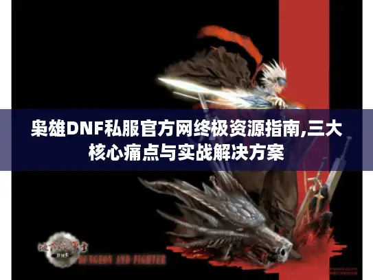 枭雄DNF私服官方网终极资源指南,三大核心痛点与实战解决方案