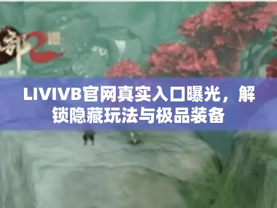 LIVIVB官网真实入口曝光，解锁隐藏玩法与极品装备