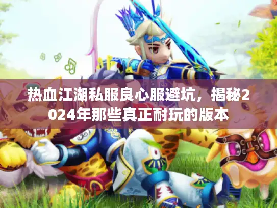 热血江湖私服良心服避坑，揭秘2024年那些真正耐玩的版本