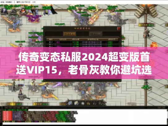 传奇变态私服2024超变版首送VIP15,老骨灰教你避坑选神服 传奇变态私服2024超变版首送VIP15,老骨灰教你避坑选神服