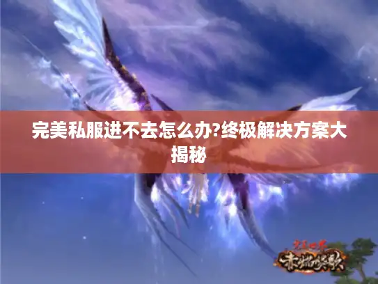 完美私服进不去怎么办?终极解决方案大揭秘 完美私服进不去怎么办?终极解决方案大揭秘