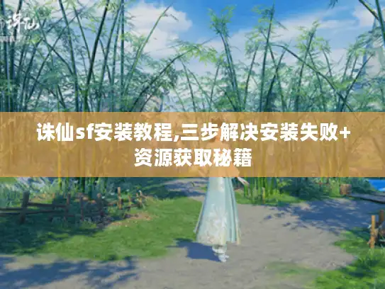 诛仙sf安装教程,三步解决安装失败+资源获取秘籍