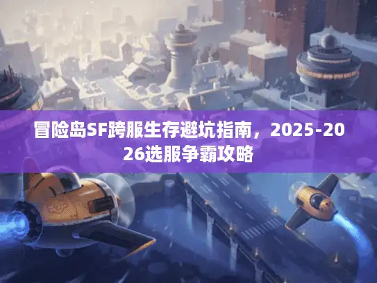 冒险岛SF跨服生存避坑指南,2025-2026选服争霸攻略 冒险岛SF跨服生存避坑指南,2025-2026选服争霸攻略