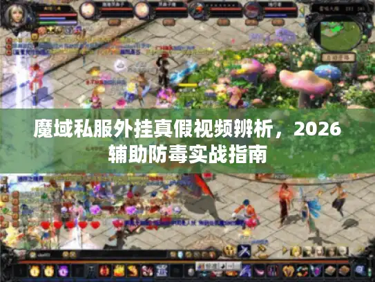 魔域私服外挂真假视频辨析，2026辅助防毒实战指南