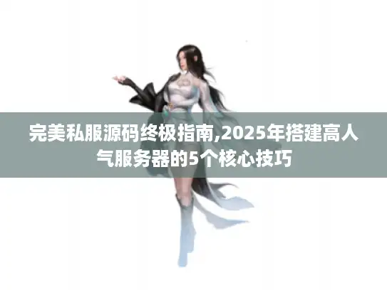 完美私服源码终极指南,2025年搭建高人气服务器的5个核心技巧 完美私服源码终极指南,2025年搭建高人气服务器的5个核心技巧