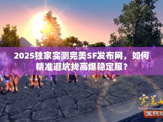 2025独家实测完美SF发布网，如何精准避坑找高爆稳定服？