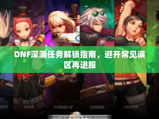 DNF深渊任务解锁指南，避开常见误区再进服