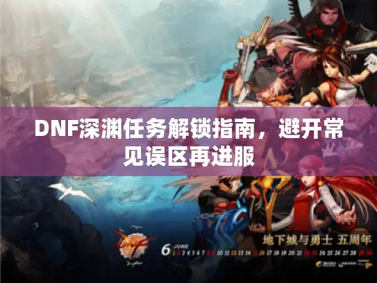 DNF深渊任务解锁指南，避开常见误区再进服