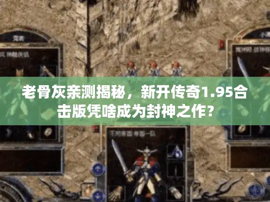 老骨灰亲测揭秘，新开传奇1.95合击版凭啥成为封神之作？