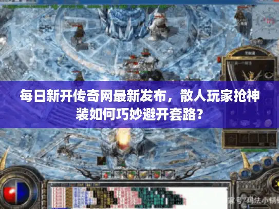 每日新开传奇网最新发布，散人玩家抢神装如何巧妙避开套路？