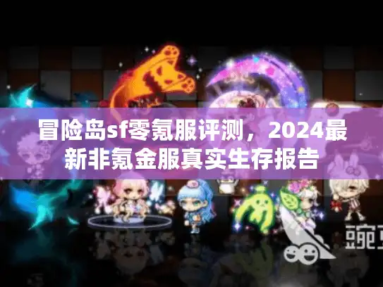 冒险岛sf零氪服评测,2024最新非氪金服真实生存报告 冒险岛sf零氪服评测,2024最新非氪金服真实生存报告