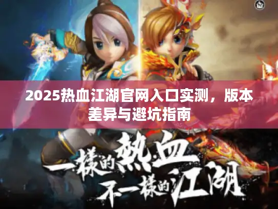 2025热血江湖官网入口实测,版本差异与避坑指南 2025热血江湖官网入口实测,版本差异与避坑指南