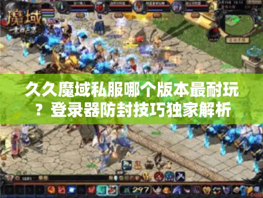 久久魔域私服哪个版本最耐玩?登录器防封技巧独家解析 久久魔域私服哪个版本最耐玩?登录器防封技巧独家解析