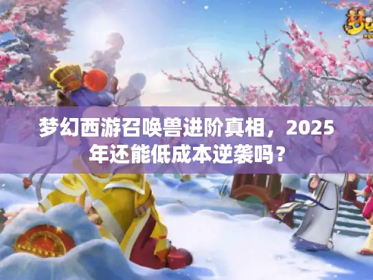 梦幻西游召唤兽进阶真相，2025年还能低成本逆袭吗？