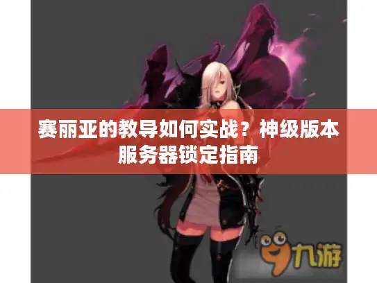 赛丽亚的教导如何实战？神级版本服务器锁定指南