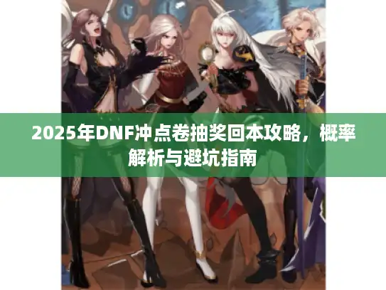 2025年DNF冲点卷抽奖回本攻略，概率解析与避坑指南