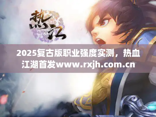 2025复古版职业强度实测，热血江湖首发www.rxjh.com.cn
