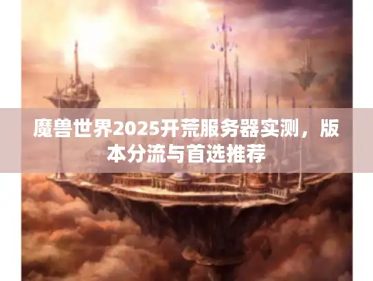 魔兽世界2025开荒服务器实测,版本分流与首选推荐 魔兽世界2025开荒服务器实测,版本分流与首选推荐