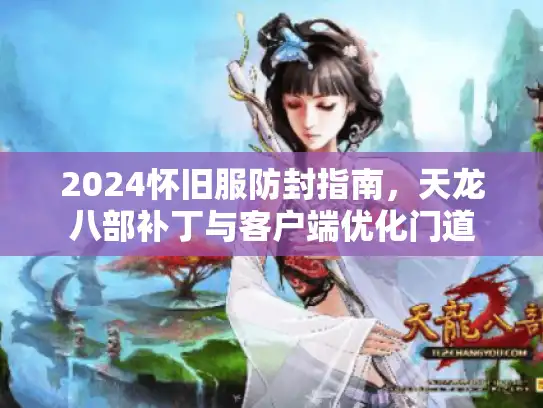 2024怀旧服防封指南,天龙八部补丁与客户端优化门道 2024怀旧服防封指南,天龙八部补丁与客户端优化门道