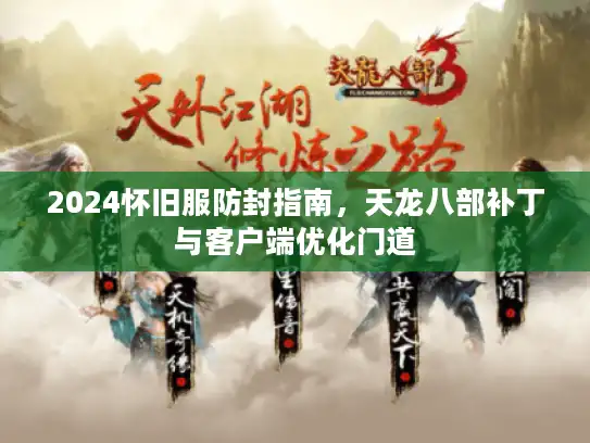 2024怀旧服防封指南,天龙八部补丁与客户端优化门道 2024怀旧服防封指南,天龙八部补丁与客户端优化门道
