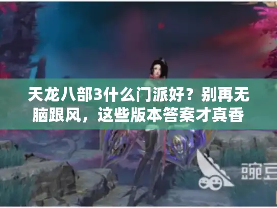 天龙八部3什么门派好？别再无脑跟风，这些版本答案才真香