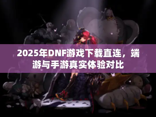 2025年DNF游戏下载直连，端游与手游真实体验对比