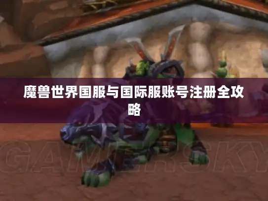 魔兽世界国服与国际服账号注册全攻略