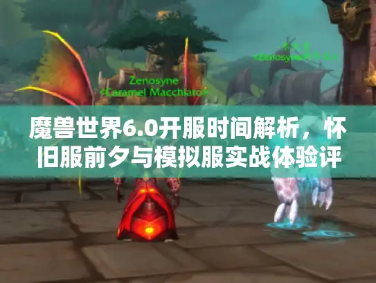 魔兽世界6.0开服时间解析，怀旧服前夕与模拟服实战体验评测