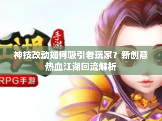 神技改动如何吸引老玩家？新创意热血江湖回流解析