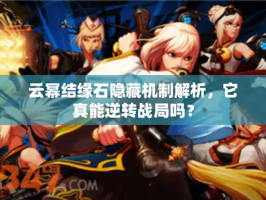 云幂结缘石隐藏机制解析，它真能逆转战局吗？