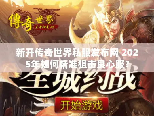 新开传奇世界私服发布网 2025年如何精准狙击良心服？