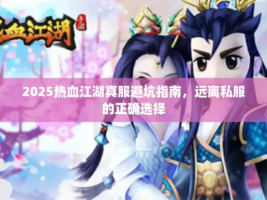 2025热血江湖真服避坑指南，远离私服的正确选择