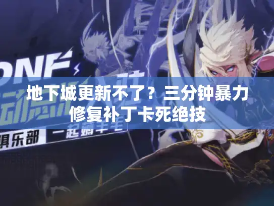 地下城更新不了？三分钟暴力修复补丁卡死绝技