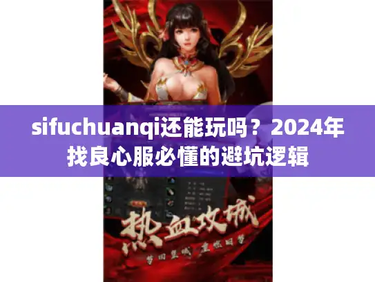 sifuchuanqi还能玩吗?2024年找良心服必懂的避坑逻辑 sifuchuanqi还能玩吗?2024年找良心服必懂的避坑逻辑