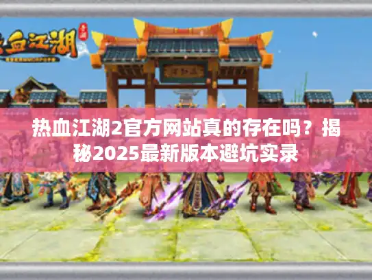 热血江湖2官方网站真的存在吗？揭秘2025最新版本避坑实录